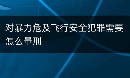 对暴力危及飞行安全犯罪需要怎么量刑