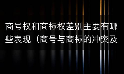 商号权和商标权差别主要有哪些表现（商号与商标的冲突及解决措施）