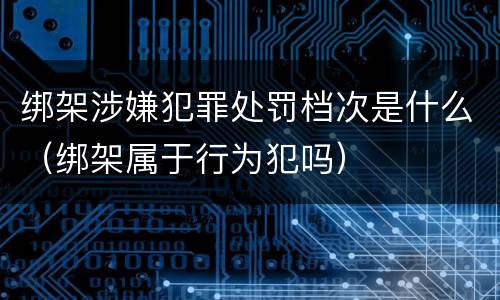 绑架涉嫌犯罪处罚档次是什么（绑架属于行为犯吗）