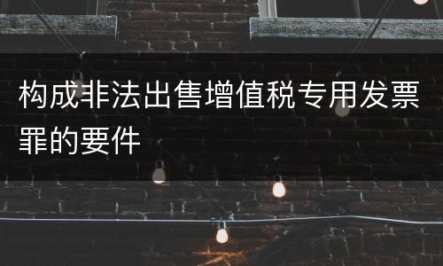 构成非法出售增值税专用发票罪的要件