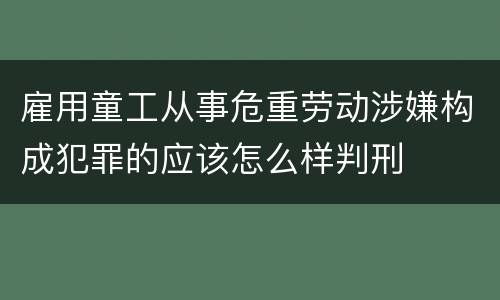 雇用童工从事危重劳动涉嫌构成犯罪的应该怎么样判刑