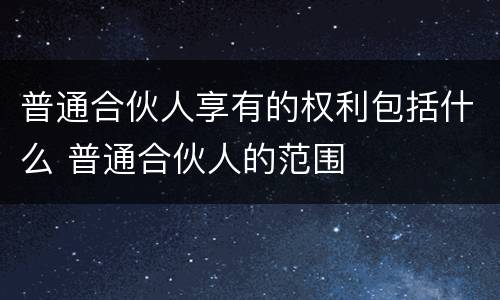 普通合伙人享有的权利包括什么 普通合伙人的范围