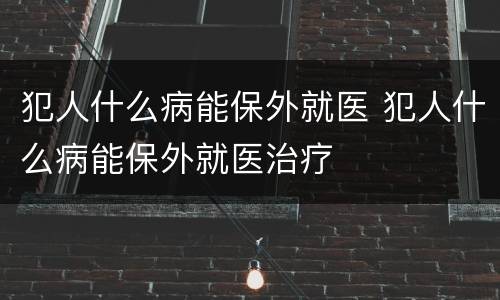 犯人什么病能保外就医 犯人什么病能保外就医治疗