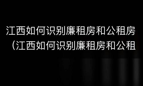 江西如何识别廉租房和公租房（江西如何识别廉租房和公租房的区别）