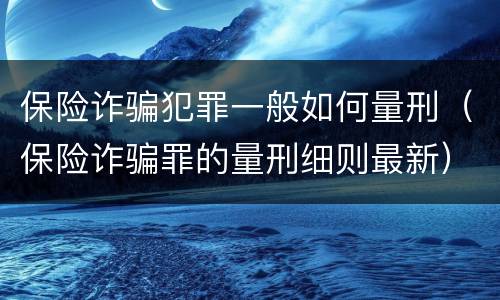 保险诈骗犯罪一般如何量刑（保险诈骗罪的量刑细则最新）