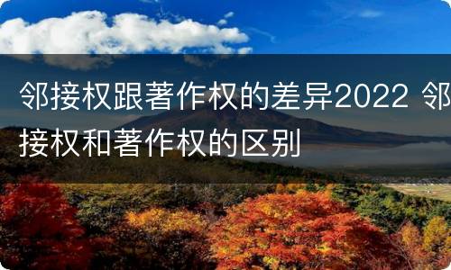 邻接权跟著作权的差异2022 邻接权和著作权的区别