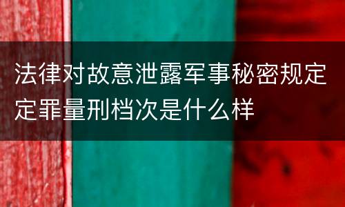 法律对故意泄露军事秘密规定定罪量刑档次是什么样