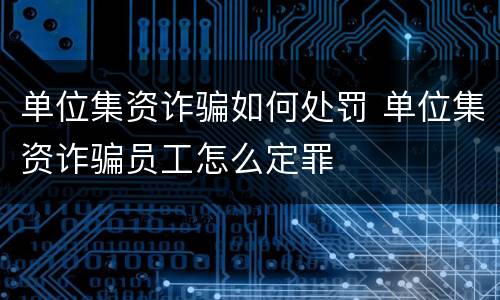 单位集资诈骗如何处罚 单位集资诈骗员工怎么定罪