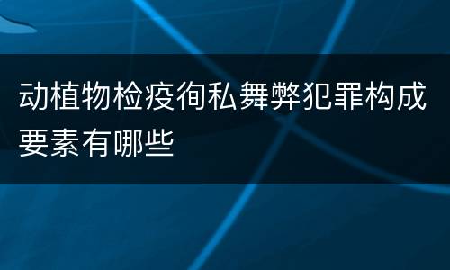 动植物检疫徇私舞弊犯罪构成要素有哪些