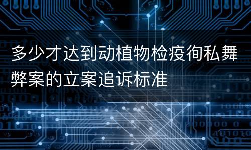 多少才达到动植物检疫徇私舞弊案的立案追诉标准