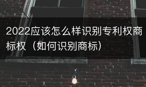 2022应该怎么样识别专利权商标权（如何识别商标）