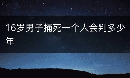 16岁男子捅死一个人会判多少年