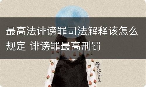 最高法诽谤罪司法解释该怎么规定 诽谤罪最高刑罚