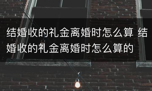 结婚收的礼金离婚时怎么算 结婚收的礼金离婚时怎么算的
