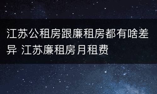江苏公租房跟廉租房都有啥差异 江苏廉租房月租费