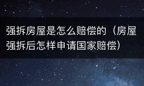 强拆房屋是怎么赔偿的（房屋强拆后怎样申请国家赔偿）