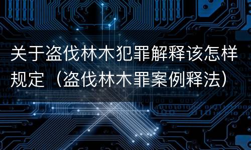 关于盗伐林木犯罪解释该怎样规定（盗伐林木罪案例释法）