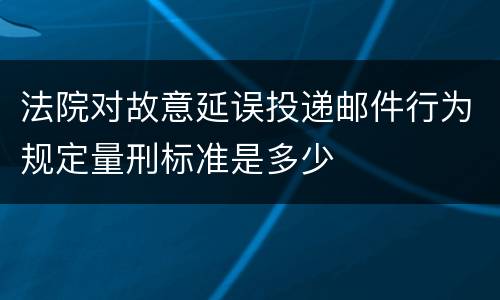 法院对故意延误投递邮件行为规定量刑标准是多少