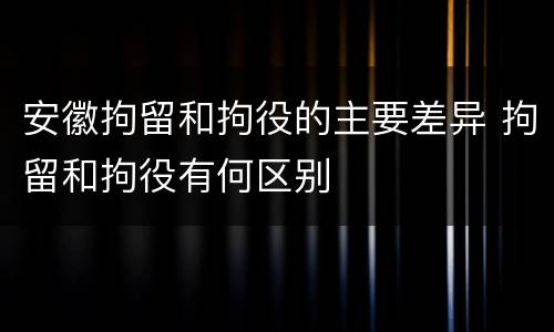 安徽拘留和拘役的主要差异 拘留和拘役有何区别