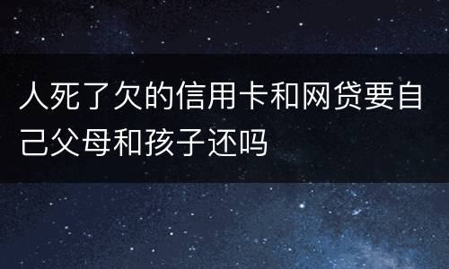 人死了欠的信用卡和网贷要自己父母和孩子还吗