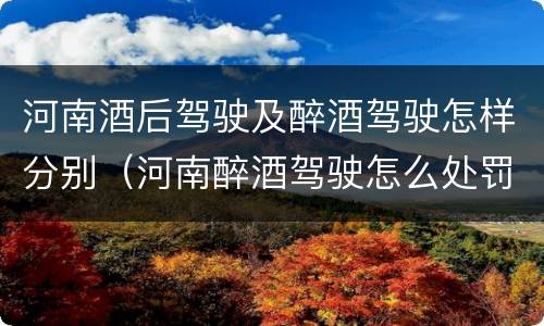 河南酒后驾驶及醉酒驾驶怎样分别（河南醉酒驾驶怎么处罚）
