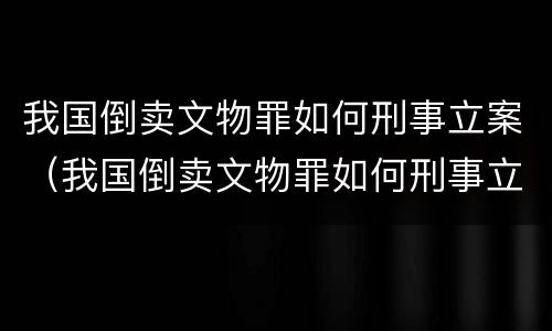我国倒卖文物罪如何刑事立案（我国倒卖文物罪如何刑事立案的）