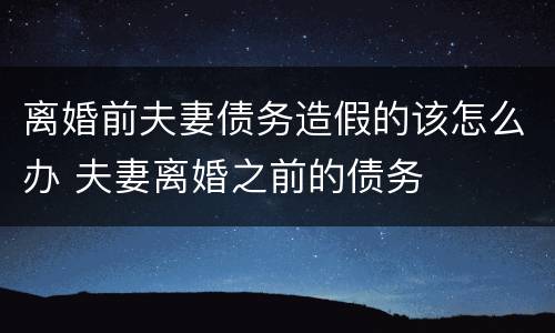 离婚前夫妻债务造假的该怎么办 夫妻离婚之前的债务