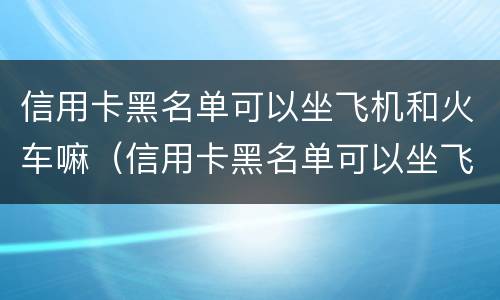 信用卡黑名单可以坐飞机和火车嘛（信用卡黑名单可以坐飞机和火车嘛现在）