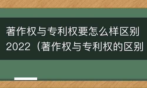著作权与专利权要怎么样区别2022（著作权与专利权的区别和联系）