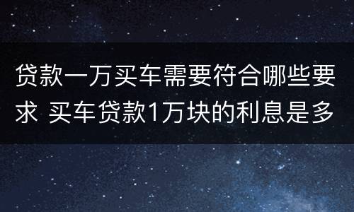 贷款一万买车需要符合哪些要求 买车贷款1万块的利息是多少