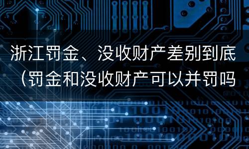 浙江罚金、没收财产差别到底（罚金和没收财产可以并罚吗）