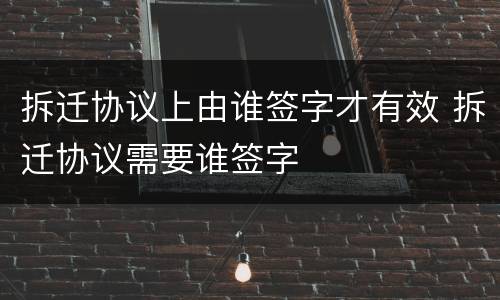 拆迁协议上由谁签字才有效 拆迁协议需要谁签字