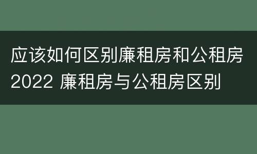 应该如何区别廉租房和公租房2022 廉租房与公租房区别