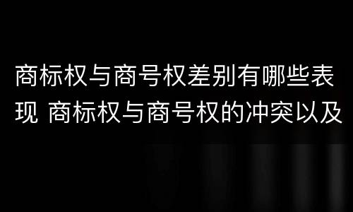 商标权与商号权差别有哪些表现 商标权与商号权的冲突以及解决