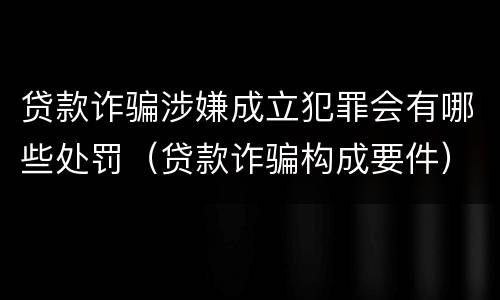 贷款诈骗涉嫌成立犯罪会有哪些处罚（贷款诈骗构成要件）