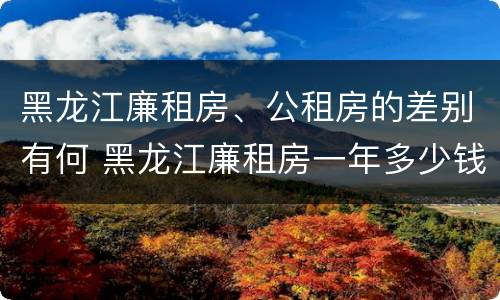 黑龙江廉租房、公租房的差别有何 黑龙江廉租房一年多少钱