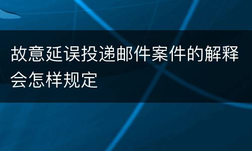故意延误投递邮件案件的解释会怎样规定