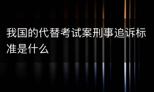 我国的代替考试案刑事追诉标准是什么