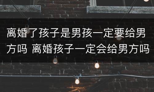 离婚了孩子是男孩一定要给男方吗 离婚孩子一定会给男方吗