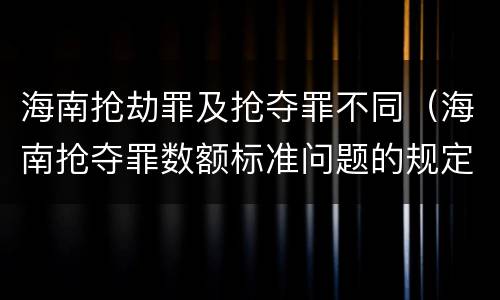 海南抢劫罪及抢夺罪不同（海南抢夺罪数额标准问题的规定）