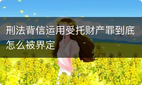 刑法背信运用受托财产罪到底怎么被界定
