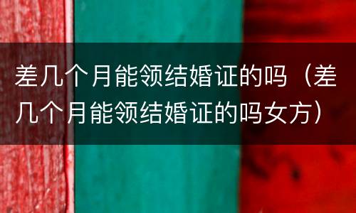 差几个月能领结婚证的吗（差几个月能领结婚证的吗女方）