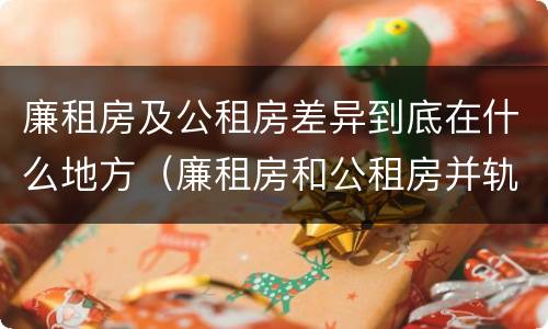 廉租房及公租房差异到底在什么地方（廉租房和公租房并轨了吗）
