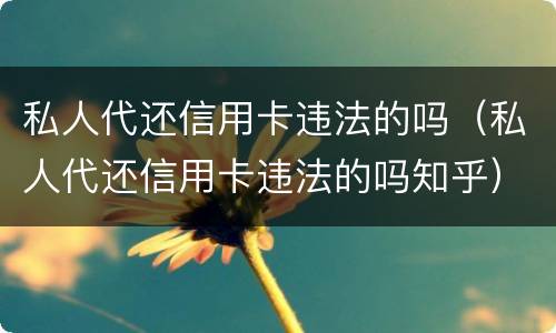 私人代还信用卡违法的吗（私人代还信用卡违法的吗知乎）