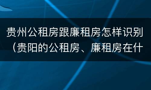 贵州公租房跟廉租房怎样识别（贵阳的公租房、廉租房在什么地方?）