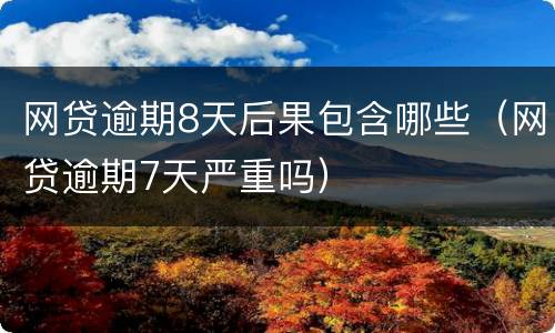 网贷逾期8天后果包含哪些（网贷逾期7天严重吗）
