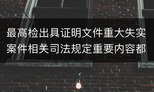 最高检出具证明文件重大失实案件相关司法规定重要内容都有哪些