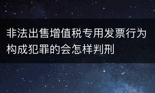 非法出售增值税专用发票行为构成犯罪的会怎样判刑