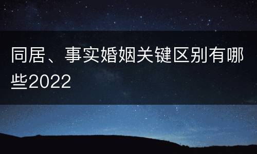 同居、事实婚姻关键区别有哪些2022