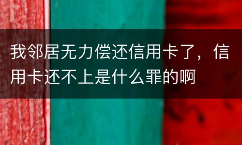 我邻居无力偿还信用卡了，信用卡还不上是什么罪的啊